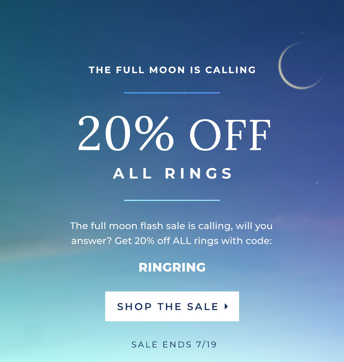 The Full Moon is Calling - 20% OFF ALL RINGS - The full flash sale is calling, will you answer? Get 20% off ALL rings with code RINGRING - SHOP THE SALE | ENDS 7/19