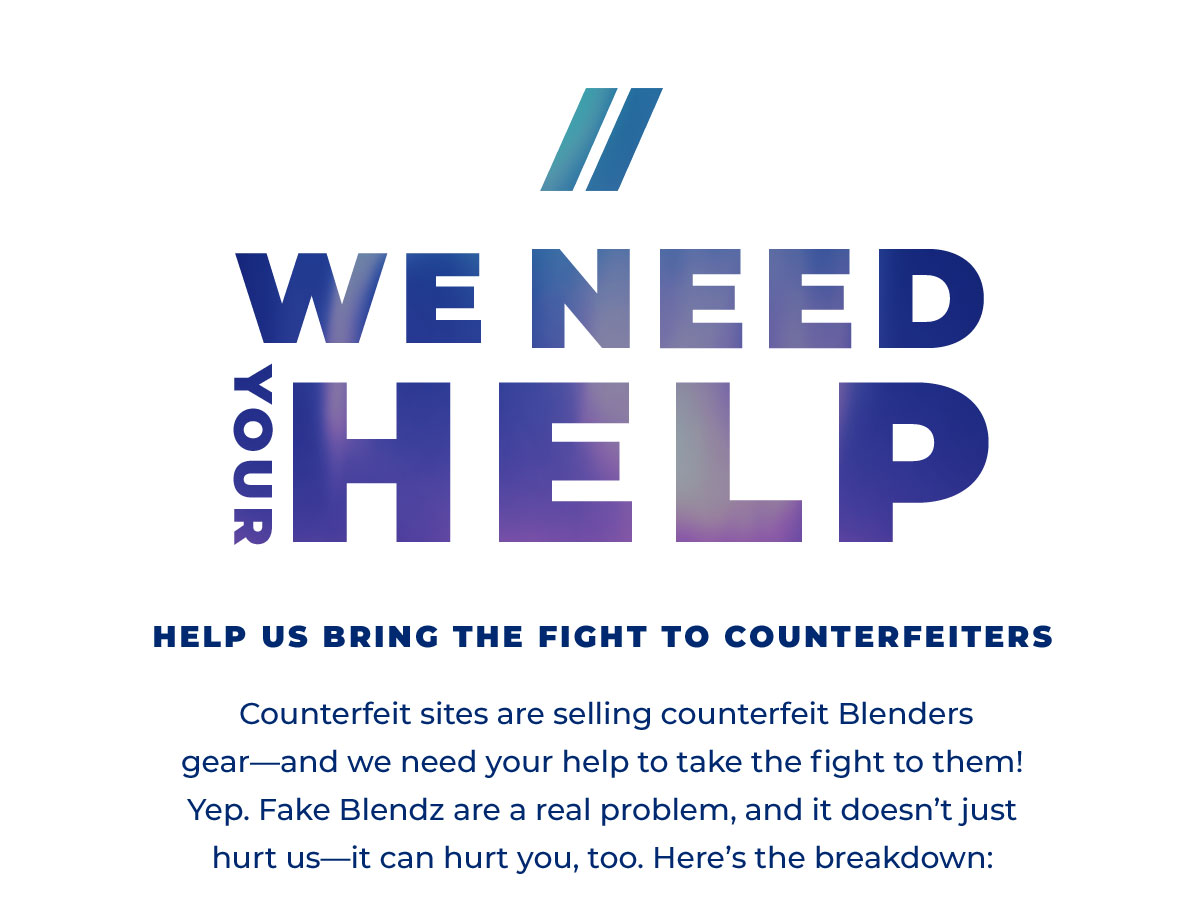 We Need Your Help | Help Us Bring the Fight to Counterfeiters | Counterfeit sites are selling counterfeit Blenders gear—and we need your help to take the fight to them! | Yep. Fake Blendz are a real problem, and it doesn’t just hurt us—it can hurt you, too. Here’s the breakdown: