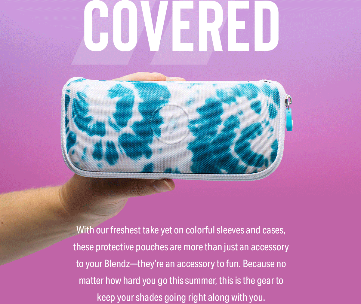 With our freshest take yet on colorful sleeves and cases, these protective pouches are more than just an accessory to your Blendz—they’re an accessory to fun. Because no matter how hard you go this summer, this is the gear to keep your shades going right along with you.