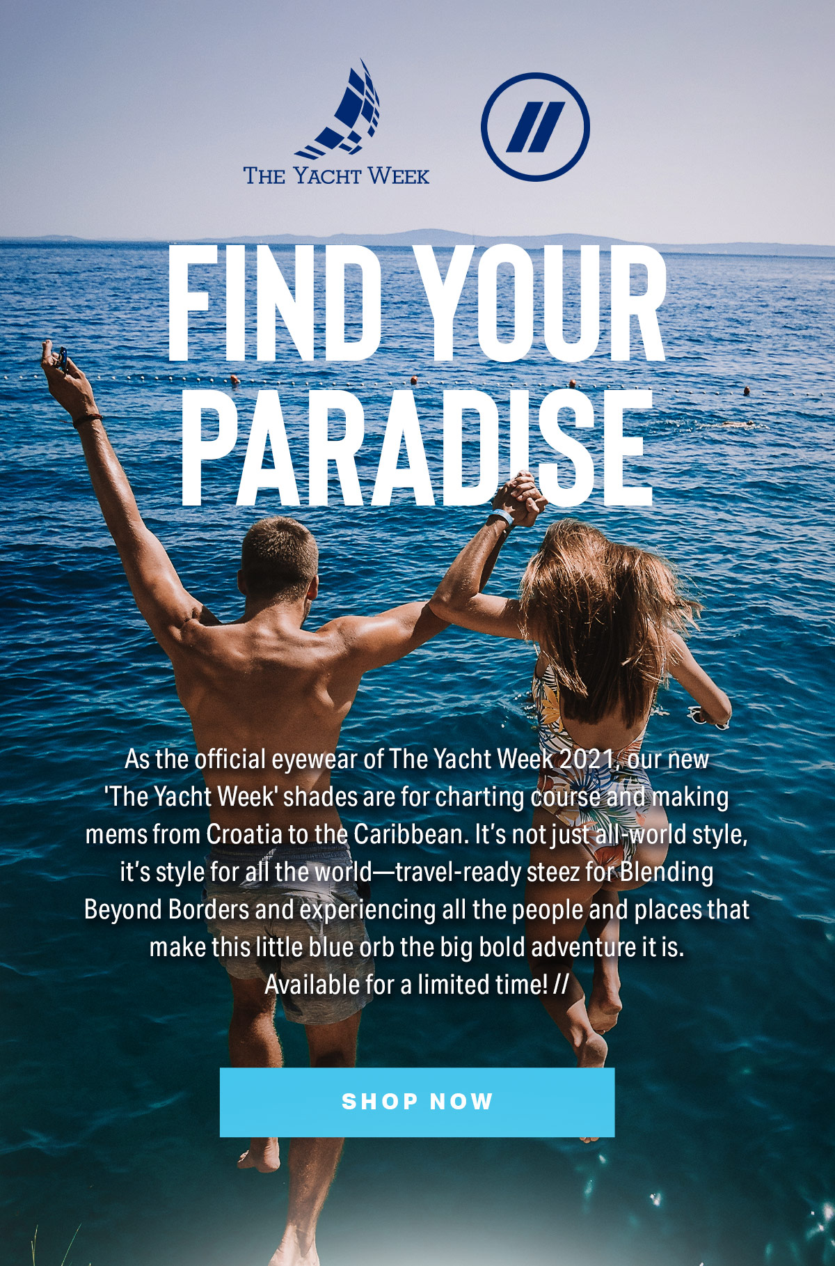 THE YACHT WEEK x // | FIND YOUR PARADISE | As the official eyewear of The Yacht Week 2021, our new 'The Yacht Week' shades are for charting course and making mems from Croatia to the Caribbean. It’s not just all-world style, it’s style for all the world—travel-ready steez for Blending Beyond Borders and experiencing all the people and places that make this little blue orb the big bold adventure it is. Available for a limited time! // | SHOP NOW