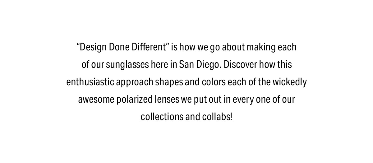 'Design Done Different' is how we go about making each of our sunglasses here in San Diego. Discover how this enthusiastic approach shapes and colors each of the wickedly awesome polarized lenses we put out in every one of our collections and collabs!