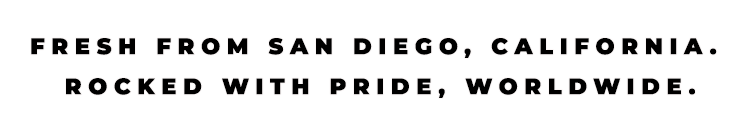 FRESH FROM SAN DIEGO, CALIFORNIA. ROCKED WITH PRIDE, WORLDWIDE. 