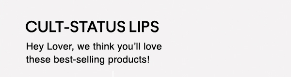 CULT-STATUS LIPS | Hey Lover, we think you’ll love these best-selling products!