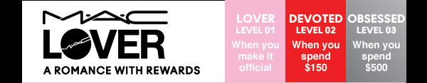 MAC lover A romance with rewards | LOVER LEVEL 01 | When you make it official | DEVOTED LEVEL 02 | When you spend $150 | OBSESSED LEVEL 03 | When you spend $500