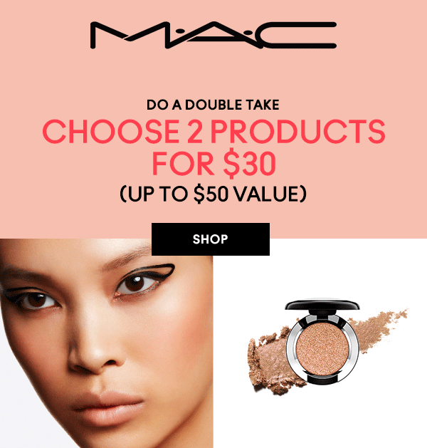 M·A·C

DO A DOUBLE TAKE

CHOOSE 2 PRODUCTS
FOR $30

(UP TO $50 VALUE)

SHOP