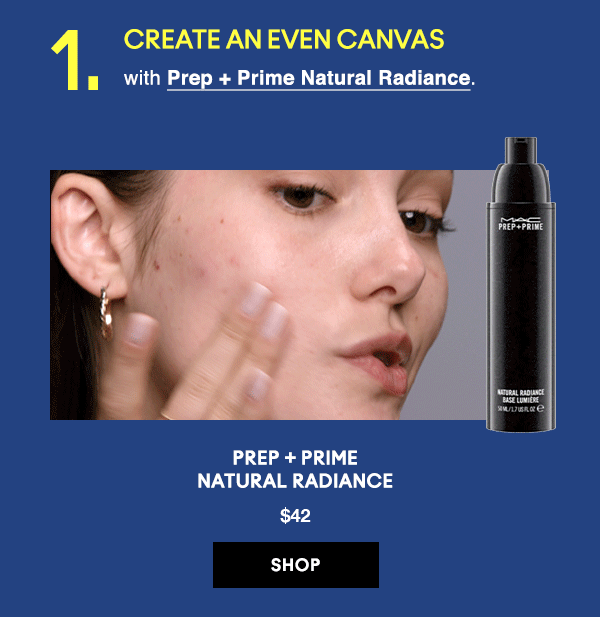 1. CREATE AN EVEN CANVAS
with Prep + Prime Natural Radiance.

PREP + PRIME
NATURAL RADIANCE
$42

SHOP
