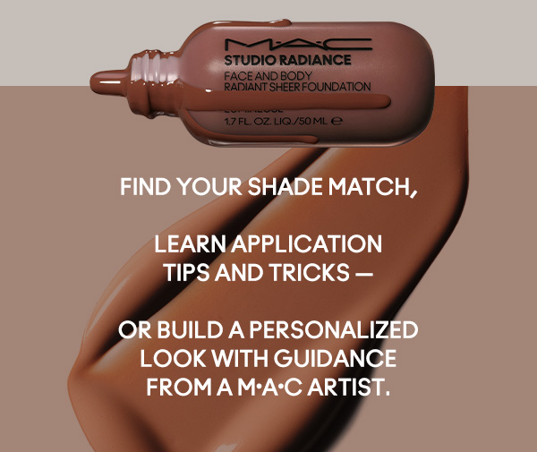 Find your shade match, 

learn application
tips and tricks — 

or build a personalized
look with guidance
from a M•A•C Artist.