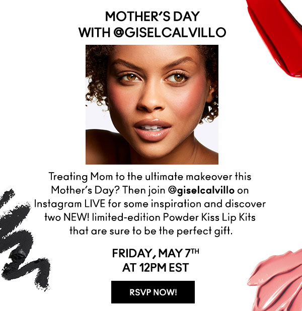 
MOTHER’S DAY
with @GISELCALVILLO

Treating Mom to the ultimate makeover this Mother’s Day? Then join @giselcalvillo on Instagram LIVE for some inspiration and discover two NEW! limited-edition Powder Kiss Lip Kits
 that are sure to be the perfect gift. 

 FRIDAY, MAY 7th
AT 12PM EST

RSVP NOW!