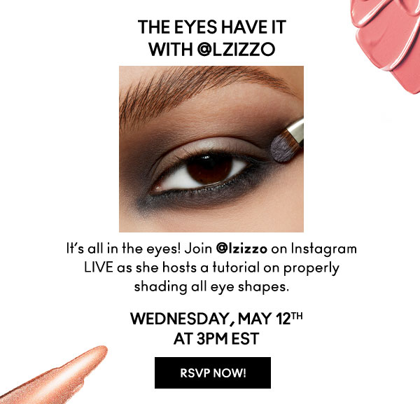 THE EYES HAVE IT
with @LZizzo

It’s all in the eyes! Join @lzizzo on Instagram LIVE as she hosts a tutorial on properly shading all eye shapes.

WEDNESDAY, MAY 12th
AT 3PM EST

RSVP NOW!
