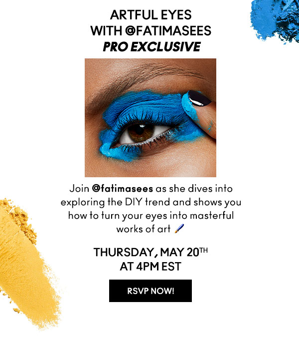 ARTFUL EYES
WITH @FATIMASEES
PRO EXCLUSIVE

Join @fatimasees as she dives into exploring the DIY trend and shows you how to turn your eyes into masterful  works of art.

THURSDAY, MAY 20th
AT 4PM EST

RSVP NOW!