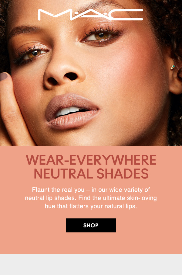 M·A·C

WEAR-EVERYWHERE NEUTRAL SHADES

Flaunt the real you – in our wide variety of  neutral lip shades. Find the ultimate skin-loving hue that flatters your natural lips.  

SHOP