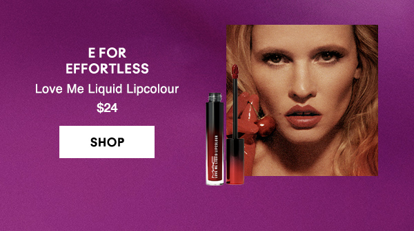 E FOR
EFFORTLESS
Love Me Liquid Lipcolour 
$24

SHOP