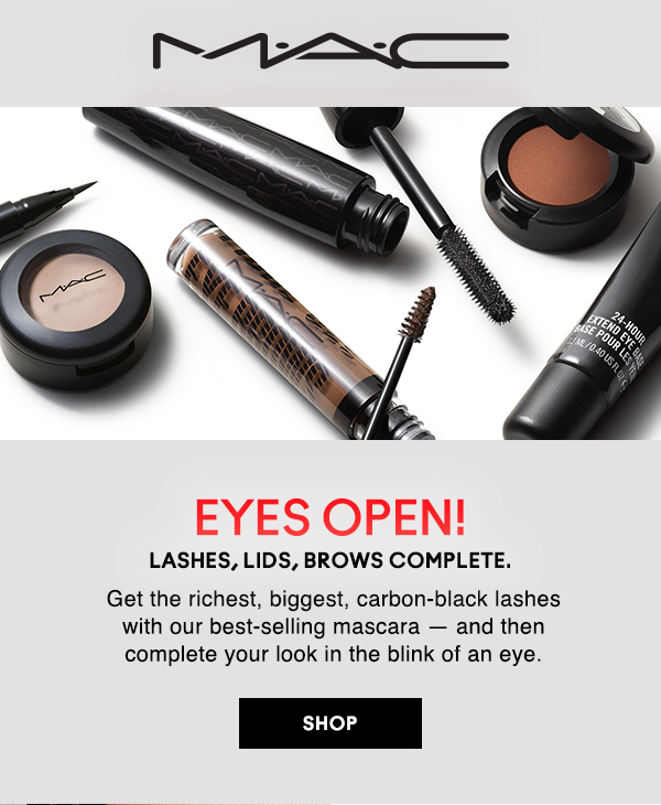 M·A·C
                                  
EYES OPEN! 
LASHES, LIDS, BROWS COMPLETE.

Get the richest, biggest, carbon-black lashes with our best-selling mascara — and then complete your look in the blink of an eye. 

SHOP