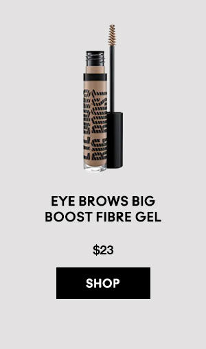 EYE BROWS BIG 
BOOST FIBRE GEL
$23

SHOP