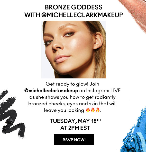 BRONZE GODDESS
with MICHELLECLARKMAKEUP | Get ready to glow! Join michelleclarkmakeup on Instagram LIVE as she shows you how to get radiantly bronzed cheeks, eyes and skin that will leave you looking | TUESDAY, MAY 18th AT 2PM EST | RSVP NOW!