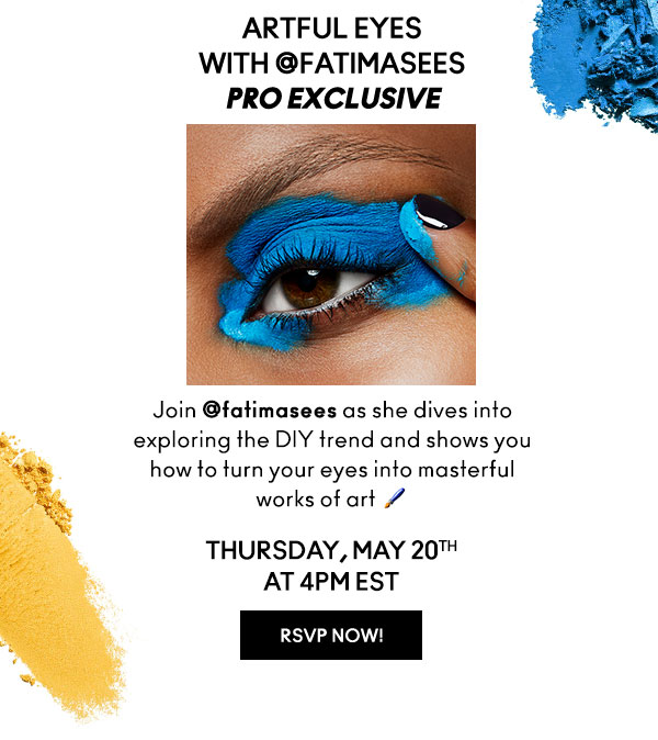 ARTFUL EYES
WITH FATIMASEES PRO EXCLUSIVE | Join fatimasees as she dives into exploring the DIY trend and shows you how to turn your eyes into masterful works of art | ThurSDAY, MAY 20th AT 4PM EST | RSVP NOW!