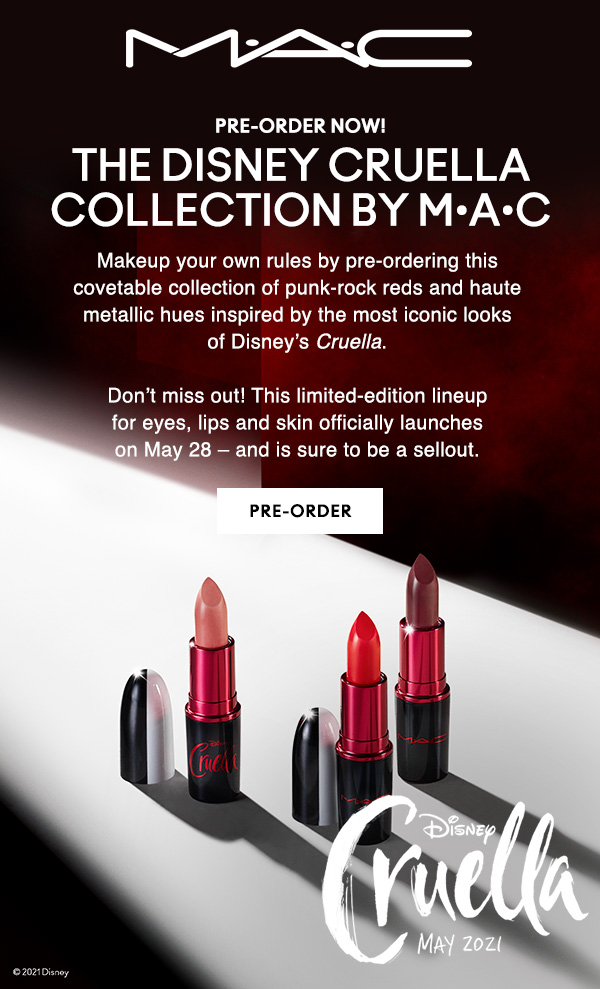 M·A·C

PRE-ORDER NOW!

THE DISNEY CRUELLA COLLECTION BY M·A·C

Makeup your own rules by pre-ordering this covetable collection of punk-rock reds and haute metallic hues inspired by the most iconic looks of Disney’s Cruella. 
 
Don’t miss out! This limited-edition lineup 
for eyes, lips and skin officially launches 
on May 28 – and is sure to be a sellout. 

PRE-ORDER

DISNEY
Cruella
May2021