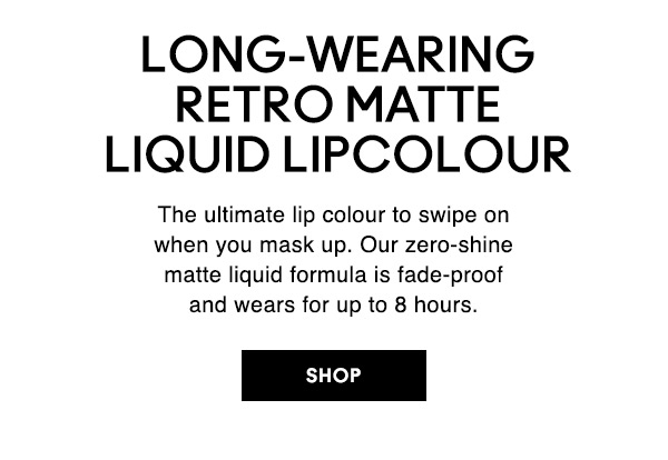 LONG-WEARING RETRO MATTE LIQUID LIPCOLOUR
The ultimate lip colour to swipe onwhen you mask up. Our zero-shine matte liquid formula is fade-proofand wears for up to 8 hours.

SHOP