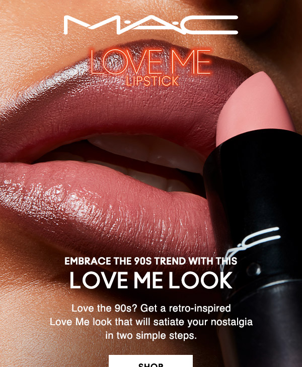 M•A•C

LOVE ME LIPSTICK

EMBRACE THE 90S TREND WITH THIS 
LOVE ME LOOK
Love the 90s? Get a retro-inspired Love Me look that will satiate your nostalgia in two simple steps.

SHOP