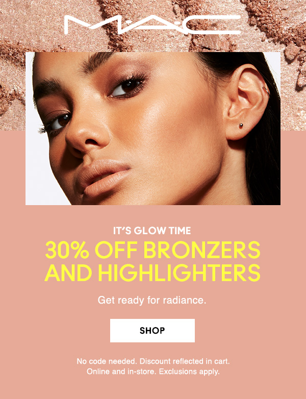 M·A·C
                                  
IT’S GLOW TIME

30% OFF BRONZERS
AND HIGHLIGHTERS

Get ready for radiance.

SHOP

No code needed. Online and in-store. 
Exclusions apply.