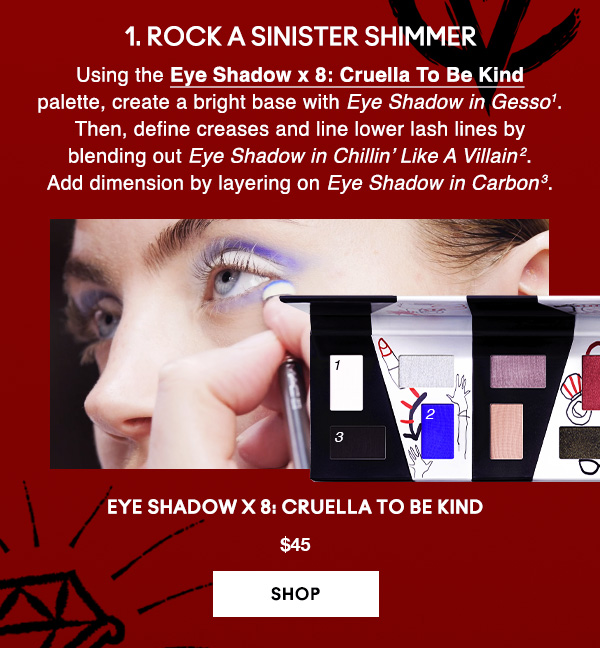 1. ROCK A SINISTER SHIMMER 

Using the Eye Shadow x 8: Cruella To Be Kind palette, create a bright base with Eye Shadow in Gesso1. Then, define creases and line lower lash lines by blending out Eye Shadow in Chillin’ Like A Villain2. Add dimension by layering on Eye Shadow in Carbon3.

Eye Shadow x 8: Cruella To Be Kind
$45
SHOP