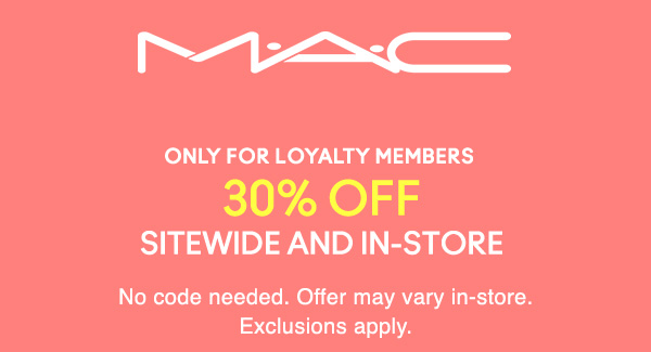 M·A·C
                                  
ONLY FOR LOYALTY MEMBERS 
30% OFF
SITEWIDE AND IN-STORE

No code needed. Offer may vary in-store. Exclusions apply.