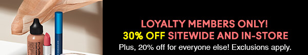 LOYALTY MEMBERS ONLY! 
30% OFF SITEWIDE AND IN-STORE
Plus, 20% off for everyone else! Exclusions apply.