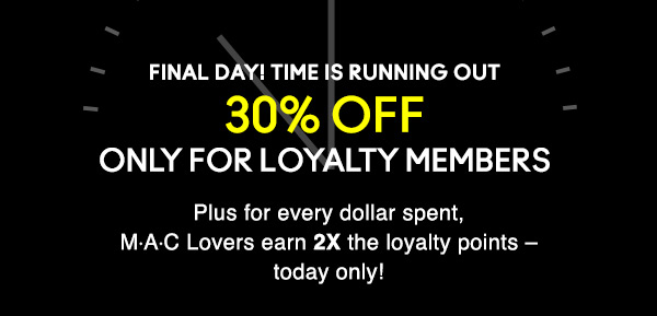 FINAL DAY! TIME IS RUNNING OUT
30% OFF
ONLY FOR LOYALTY MEMBERS
Plus for every dollar spent, M∙A∙C Lovers earn 2x the loyalty points – today only! 