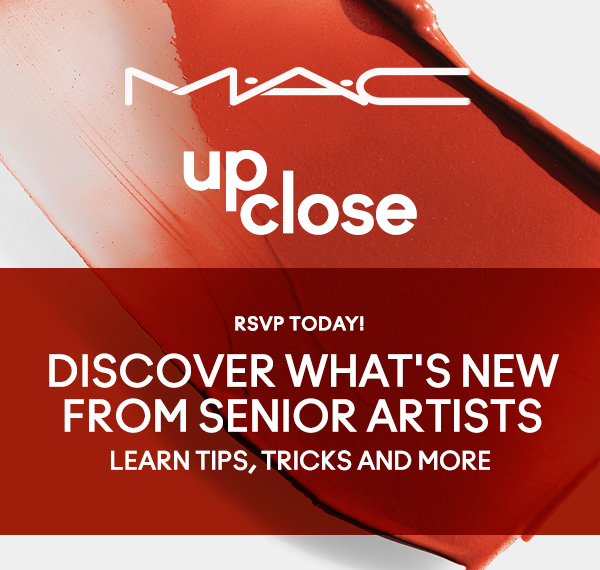 M·A·C UP CLOSE | RSVP TODAY! DISCOVER WHAT'S NEW FROM SENIOR ARTISTS | LEARN TIPS, TRICKS AND MORE