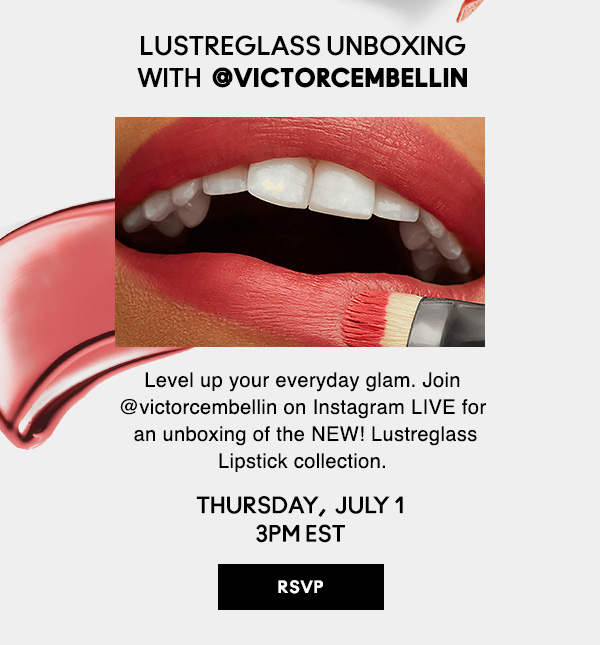 LUSTREGLASS UNBOXING WITH  @victorcembellin Level up your everyday glam. Join @victorcembellin on Instagram LIVE for an unboxing of the NEW! Lustreglass Lipstick collection. | THURSDAY,  JULY 1 3PM EST | RSVP NOW!
