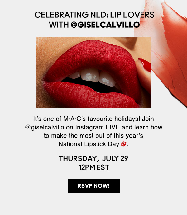 CELEBRATING NLD: LIP LOVERS WITH @giselcalvillo | It’s one of M·A·C’s favourite holidays! Join @giselcalvillo on Instagram LIVE and learn how to make the most out of this year’s National Lipstick Day. | THURSDAY,  JULY 29 12PM EST | RSVP