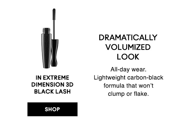 DRAMATICALLY VOLUMIZED LOOK
All-day wear. Lightweight carbon-black formula that won’t clump or flake.

IN EXTREME DIMENSION 3D BLACK LASH

SHOP