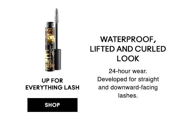 WATERPROOF, LIFTED AND CURLED LOOK
24-hour wear. Developed for straight and downward-facing lashes. 

UP FOR EVERYTHING LASH

SHOP