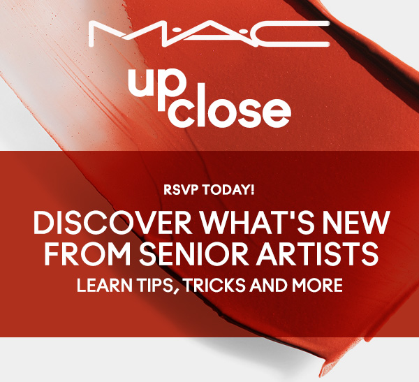 M·A·C UP CLOSE | RSVP TODAY! DISCOVER WHAT'S NEW FROM SENIOR ARTISTS | LEARN TIPS, TRICKS AND MORE