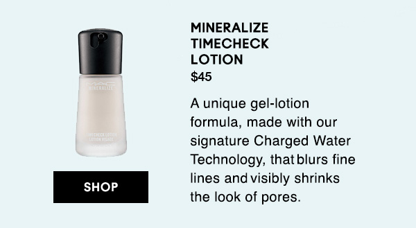 MINERALIZE TIME CHECK LOTION
$45
A unique gel-lotion formula, made with our signature Charged Water Technology, that  blurs fine lines and  visibly shrinks the look of pores.

SHOP
