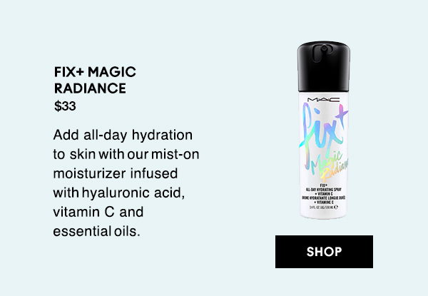 FIX+ MAGIC RADIANCE
$33
Add all-day hydration to skin  with  our  mist-on moisturizer infused with  hyaluronic acid, vitamin C and essential  oils. 

SHOP