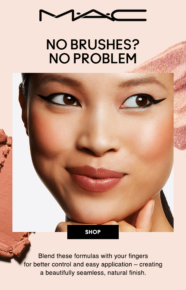 M•A•C
NO BRUSHES?
NO PROBLEM

SHOP

Blend these formulas with your fingers 
for better control and easy application – creating 
a beautifully seamless, natural finish. 