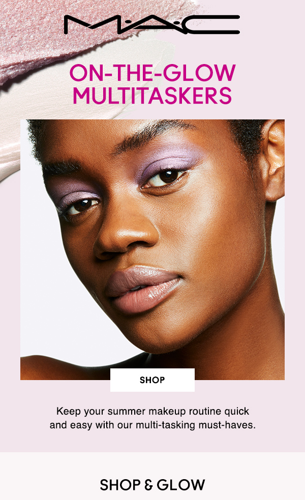 M•A•C
ON-THE-GLOW
MULTITASKERS

SHOP

Keep your summer makeup routine quick 
and easy with our multi-tasking must-haves.

SHOP & GLOW