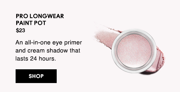 PRO LONGWEAR 
PAINT POT

$23

An all-in-one eye primer and cream shadow that lasts 24 hours.

SHOP