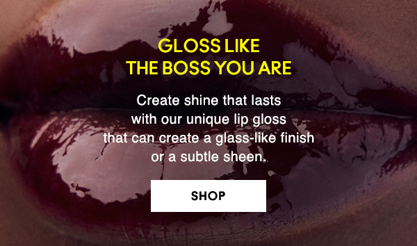 GLOSS LIKE 
THE BOSS YOU ARE

Create shine that lasts 
with our unique lip gloss 
that can create a glass-like finish 
or a subtle sheen.

SHOP