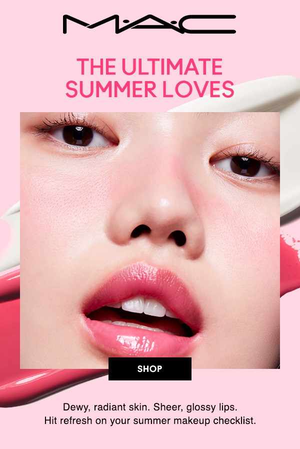 M•A•C

THE ULTIMATE SUMMER LOVES 
Dewy, radiant skin. Sheer, glossy lips. Hit refresh on your summer makeup checklist. 

SHOP