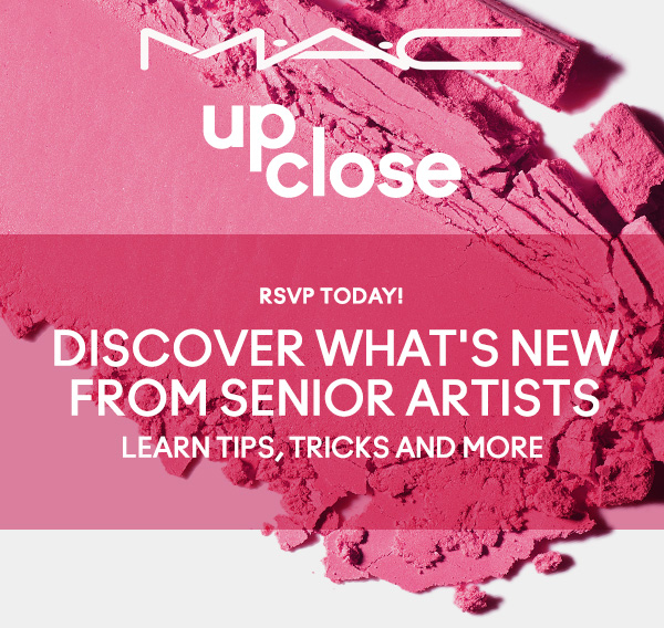M·A·C UP CLOSE | RSVP TODAY! | DISCOVER WHAT'S NEW FROM SENIOR ARTISTS | LEARN TIPS, TRICKS AND MORE