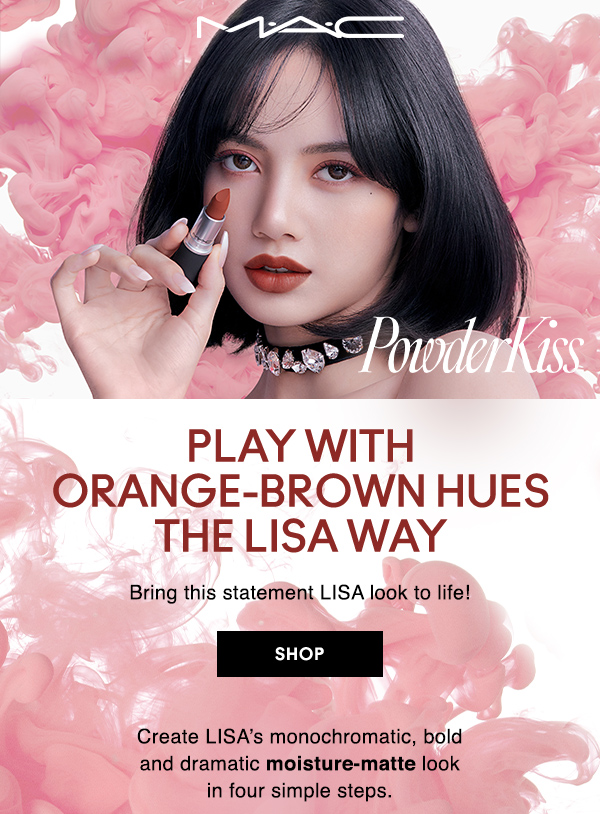 M•A•C
POWDERKISS

PLAY WITH ORANGE-BROWN HUES THE LISA WAY

Bring this statement LISA look to life!

SHOP

Create LISA’s monochromatic, bold 
and dramatic moisture-matte look 
in four simple steps.