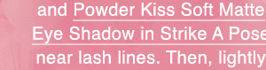 and Powder Kiss Soft Matte Eye Shadow in Strike A Pose near lash lines. Then, lightly 