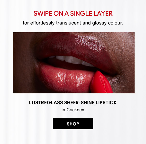 SWIPE ON A SINGLE LAYER
for effortlessly translucent and glossy colour.

LUSTREGLASS SHEER-SHINE LIPSTICK
in Cockney 
									  
SHOP