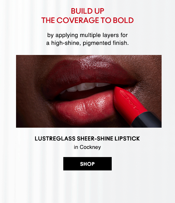 BUILD UP THE COVERAGE TO BOLD
by applying multiple layers for a high-shine, pigmented finish.

LUSTREGLASS SHEER-SHINE LIPSTICK
in Cockney 
									  
SHOP