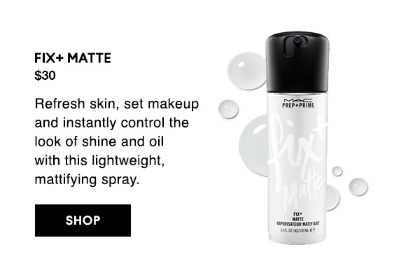 FIX+ MATTE

$30

Refresh skin, set makeup and instantly control the look of shine and oil  with this lightweight, mattifying spray.

SHOP