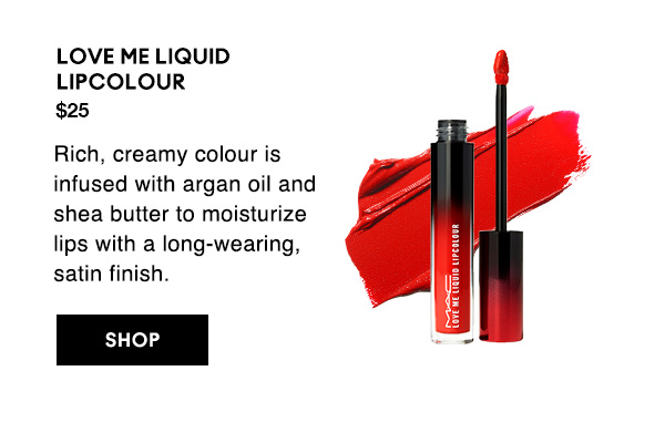 LOVE ME LIQUID  LIPCOLOUR
$25

Rich, creamy colour is infused with argan oil and shea butter to moisturize lips with a long-wearing, satin finish.

SHOP