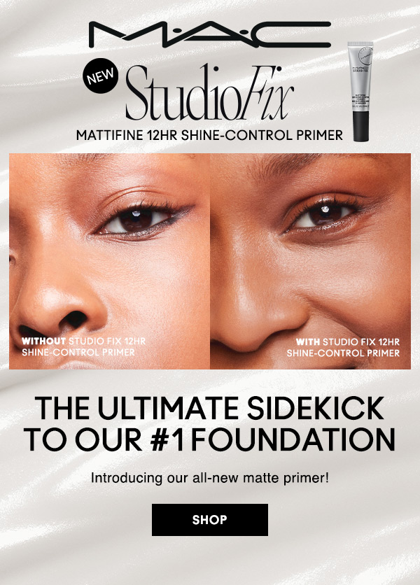 M•A•C

NEW
StudioFix
MATTIFINE 12HR SHINE-CONTROL PRIMER

WITHOUT STUDIO FIX 12HR 
SHINE-CONTROL PRIMER

WITH STUDIO FIX 12HR 
SHINE-CONTROL PRIMER

THE ULTIMATE SIDEKICK TO OUR #1 FOUNDATION
Introducing our all-new matte primer!

SHOP
