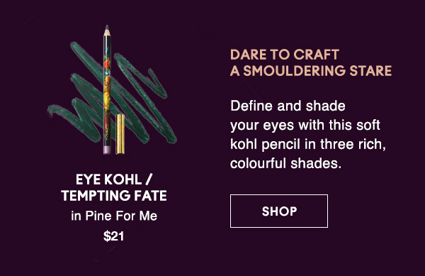 DARE TO CRAFT 
A SMOULDERING STARE
                                
Define and shade your eyes with this soft kohl pencil in three rich, colourful shades.

EYE KOHL / 
TEMPTING FATE
in Pine For Me
$21

SHOP